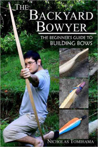 Title: The Backyard Bowyer: The Beginner's Guide to Building Bows, Author: Nicholas Tomihama