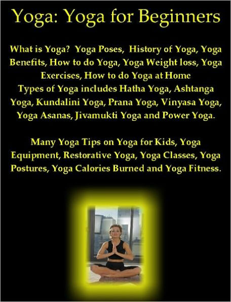 Yoga: Yoga for Beginners. What is Yoga? Yoga Poses, History of Yoga, Yoga Benefits, How to do Yoga, Yoga Weight loss, Yoga Exercises, How to do Yoga at Home, Types of Yoga Yoga Tips on Yoga for Kids, Yoga Equipment, Restorative Yoga, Yoga Classes, Etc