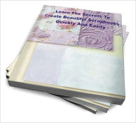 Title: Learn The Secrets To Create Beautiful Scrapbooks Quickly And Easily, Author: John L. Lopez