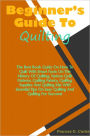 Beginners Guide To Quilting: The Best Book Guide On How To Quilt With Smart Facts On The History Of Quilting, Various Quilt Patterns, Quilting Fabrics, Quilting Supplies And Quilting Kits With Essential Tips On Easy Quilting And Quilting For Success!