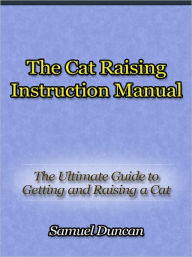 Title: The Cat Raising Instruction Manual - The Ultimate Guide to Getting and Raising a Cat, Author: Samuel Duncan