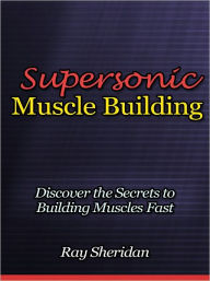 Title: Supersonic Muscle Building - Discover the Secrets to Building Muscles Fast, Author: Ray Sheridan