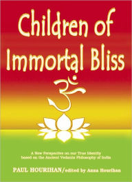 Title: Children of Immortal Bliss: A New Perspective on our True Identity Based on the Ancient Vedanta Philosophy of India, Author: Paul Hourihan