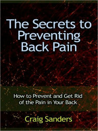 Title: The Secrets to Preventing Back Pain - How to Prevent and Get Rid of the Pain in Your Back, Author: Craig Sanders