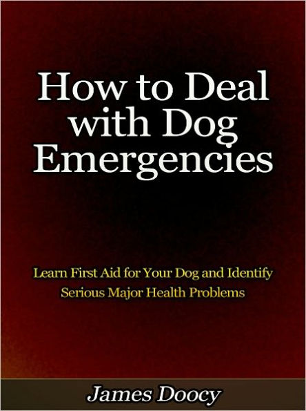 How to Deal with Dog Emergencies - Learn First Aid for Your Dog and Identify Serious Major Health Problems