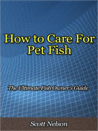 Title: How to Care For Pet Fish - The Ultimate Fish Owner’s Guide, Author: Scott Nelson