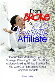 Title: From Broke To Wealthy Affiliate: Get Affiliate Marketing Tips For Strategic Planning To Help You Build A Money Making Affiliate System So You Can Get Rich Selling Other People’s Products, Author: Brian J. Holder