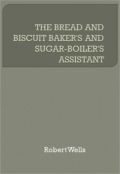 THE BREAD AND BISCUIT BAKER'S AND SUGAR-BOILER'S ASSISTANT