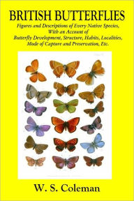 Title: BRITISH BUTTERFLIES: Figures and Descriptions of Every Native Species, With an Account of Butterfly Development, Structure, Habits, Localities, Mode of Capture and Preservation, Etc., Author: W. S. Coleman