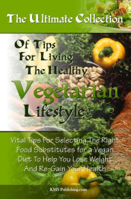 Title: The Ulitmate Collection Of Tips For Living The Healthy Vegetarian Lifestyle: Vital Tips For Selecting The Right Food Substitutes for a Vegan Diet To Help You Lose Weight And Re-Gain Your Health, Author: KMS Publishing