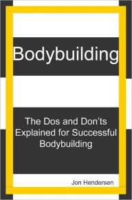 Title: Bodybuilding: The Dos And Don'ts Explained for Successful Bodybuilding, Author: Jon Hendersen