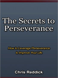 Title: The Secrets to Perseverance - How to Leverage Perseverance to Improve Your Life, Author: Chris Reddick