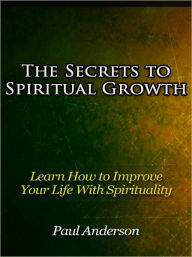 Title: The Secrets to Spiritual Growth - Learn How to Improve Your Life With Spirituality, Author: Paul Anderson