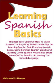 Title: Learning Spanish Basics: The Best Book Guide On How To Learn Spanish The Easy Way With Essential Tips On Learning Spanish Fast, Knowing Spanish Basics, Using Common Spanish Words And Learning Useful Spanish Phrases Plus Smart Ideas On The Benefits of Lea, Author: Simons