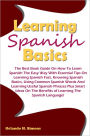 Learning Spanish Basics: The Best Book Guide On How To Learn Spanish The Easy Way With Essential Tips On Learning Spanish Fast, Knowing Spanish Basics, Using Common Spanish Words And Learning Useful Spanish Phrases Plus Smart Ideas On The Benefits of Lea