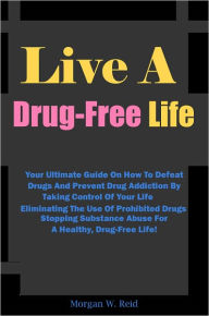 Title: Live A Drug-Free Life: Your Ultimate Guide On How To Defeat Drugs And Prevent Drug Addiction By Taking Control Of Your Life, Eliminating The Use Of Prohibited Drugs, Stopping Substance Abuse For A Healthy, Drug-Free Life!, Author: Reid