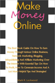 Title: Making Money Online: The Best Book Guide On How To Earn Money Through Various Online Business, Network Marketing, Blogging, Infopublishing And Affiliate Marketing Over The Internet With Essential Tips On How To Profit, How To Generate Income And A Lot Mor, Author: Lockwood