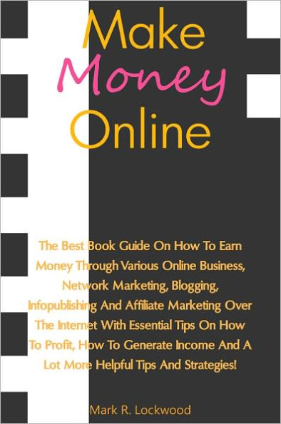 Making Money Online: The Best Book Guide On How To Earn Money Through Various Online Business, Network Marketing, Blogging, Infopublishing And Affiliate Marketing Over The Internet With Essential Tips On How To Profit, How To Generate Income And A Lot Mor