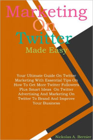 Title: Marketing On Twitter Made Easy: Your Ultimate Guide On Twitter Marketing With Essential Tips On How To Get More Twitter Followers Plus Smart Ideas On Twitter Advertising And Marketing On Twitter To Brand And Improve Your Business, Author: Bernier