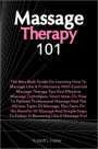 Massage Therapy 101: The Best Book Guide On Learning How To Massage Like A Professional With Essential Massage Therapy Tips And Effective Massage Techniques, Smart Ideas On How To Perform Professional Massage And The Various Types Of Massage, Plus Facts