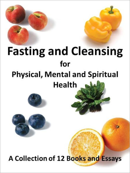Fasting and Cleansing for Physical, Mental and Spiritual Health: A Collection of 12 Books and Essays (Including The Master Cleanse Lemonade Diet)