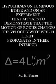 Title: HYPOTHESES ON LUMINOUS ETHER AND ON AN EXPERIMENT THAT APPEARS TO DEMONSTRATE THAT THE MOTION OF BODIES CHANGES THE VELOCITY WITH WHICH LIGHT PROPAGATES IN THEIR INTERIOR, Author: M. H. Fizeau