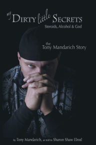 Title: My Dirty Little Secrets - Steroids, Alcohol & God: The Tony Mandarich Story, Author: Tony Mandarich