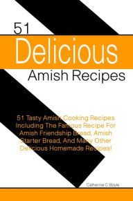 Title: 51 Delicious Amish Recipes: 51 Tasty Amish Cooking Recipes Including The Famous Recipe For Amish Friendship Bread, Amish Starter Bread, And Many Other Delicious Homemade Recipes!, Author: Boyle