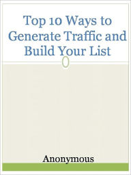 Title: Top 10 Ways to Generate Traffic and Build Your List, Author: Anony Mous
