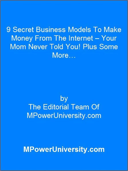 9 Secret Business Models To Make Money From The Internet – Your Mom Never Told You! Plus Some More…