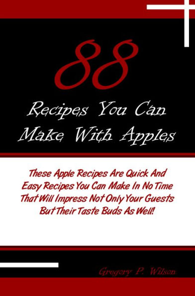 88 Recipes You Can Make With Apples: These Apple Recipes Are Quick And Easy Recipes You Can Make In No Time That Will Impress Not Only Your Guests But Their Taste Buds As Well!