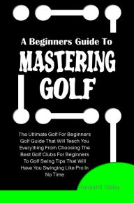 Title: A Beginners Guide To Mastering Golf: The Ultimate Golf For Beginners Golf Guide That Will Teach You Everything From Choosing The Best Golf Clubs For Beginners To Golf Swing Tips That Will Have You Swinging Like Pro In No Time, Author: Staley