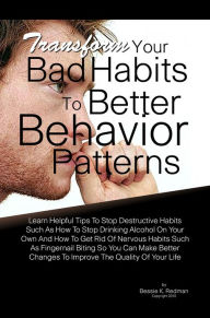 Title: Transform Your Bad Habits To Better Behavior Patterns: Learn Helpful Tips To Stop Destructive Habits Such As How To Stop Drinking Alcohol On Your Own And How To Get Rid Of Nervous Habits Such As Fingernail Biting So You Can Make Better Changes To Improve, Author: Bessie K. Redman