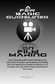 Title: A Few Basic Guidelines On Film Making: Learn Filmmaking With These Filmmaking Tips About Film Production, Screenwriting, Film Editing, Short Film Making And Digital Filmmaking So You Can Make Your Own Movie Without Spending For Film School, Author: Vernon