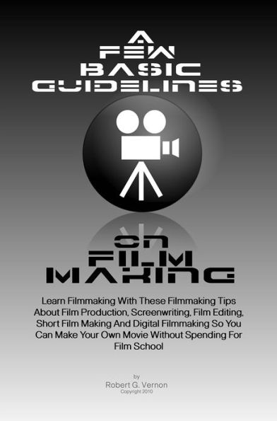 A Few Basic Guidelines On Film Making: Learn Filmmaking With These Filmmaking Tips About Film Production, Screenwriting, Film Editing, Short Film Making And Digital Filmmaking So You Can Make Your Own Movie Without Spending For Film School