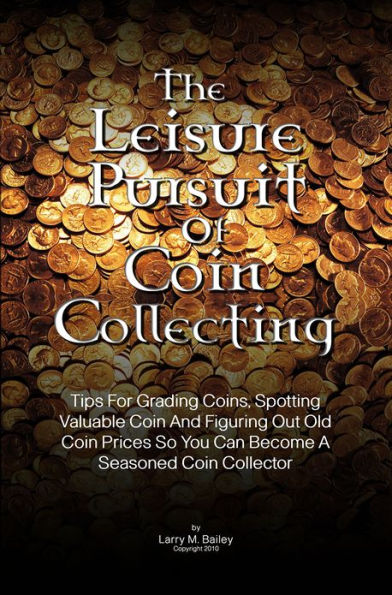 The Leisure Pursuit Of Coin Collecting: Tips For Grading Coins, Spotting Valuable Coin And Figuring Out Old Coin Prices So You Can Become A Seasoned Coin Collector