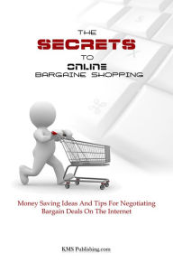 Title: The Secrets To Online Bargain Shopping: Money Saving Ideas And Tips For Finding Bargain Deals On The Internet, Author: KMS Publishing