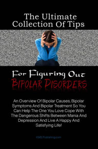 Title: The Ultimate Collection Of Tips For Figuring Out Bipolar Disorders: An Overview Of Bipolar Causes, Bipolar Symptoms And Bipolar Treatment So You Can Help The One You Love Cope With The Dangerous Shifts Between Mania And Depression And Live A Happy And Sa, Author: KMS Publishing