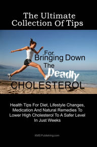 Title: The Ultimate Collection Of Tips For Bringing Down The Deadly Cholesterol: Health Tips For Diet, Lifestyle Changes, Medication And Natural Remedies To Lower High Cholesterol To A Safer Level In Just Weeks, Author: KMS Publishing