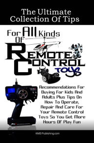 Title: The Ultimate Collection Of Tips For All Kinds Of Remote Control Toys: Recommendations For Buying For Kids And Adults Plus Tips On How To Operate, Repair And Care For Your Remote Control Toys So You Get More Hours Of Play Fun, Author: K M S Publishing