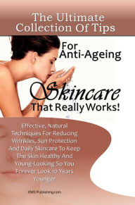 Title: The Ultimate Collection Of Tips For Anti-Ageing Skincare That Really Works!: Effective, Natural Techniques For Reducing Wrinkles, Sun Protection And Daily Skincare To Keep The Skin Healthy And Young-Looking So You Forever Look 10 Years Younger, Author: K M S Publishing