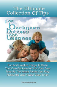 Title: The Ultimate Collection of Tips for Backyard Hobbies and Leisure: Fun and Creative Things to Do in Your Own Backyard at Your Own Free Time So the Whole Family Can Play, Relax and Just Have a Good Time!, Author: K M S Publishing