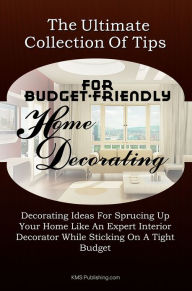 Title: The Ultimate Collection Of Tips For Budget-Friendly Home Decorating: Decorating Ideas For Sprucing Up Your Home Like An Expert Interior Decorator While Sticking On A Tight Budget, Author: KMS Publishing