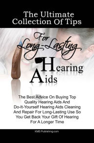 Title: The Ultimate Collection Of Tips For Long-Lasting Hearing Aids: The Best Advice On Buying Top Quality Hearing Aids And Do-It-Yourself Hearing Aids Cleaning And Repair For Long-Lasting Use So You Get Back Your Gift Of Hearing For A Longer Time, Author: KMS Publishing