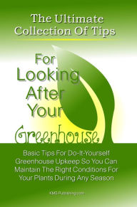 Title: The Ultimate Collection Of Tips For Looking After Your Greenhouse: Basic Tips For Do-It-Yourself Greenhouse Upkeep So You Can Maintain The Right Conditions For Your Plants During Any Season, Author: KMS Publishing