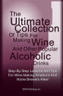 The Ultimate Collection Of Tips For Making Wine And Other Popular Alcoholic Drinks: Step-By-Step Lessons And Tips For Wine Making Amateurs And Home Brewers Alike!