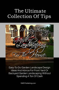 Title: The Ultimate Collection Of Tips For Money-Saving Garden Landscaping For The Home: Easy-To-Do Garden Landscape Design Ideas And Advice For Front Yard Or Backyard Garden Landscaping Without Spending A Ton Of Cash, Author: KMS Publishing