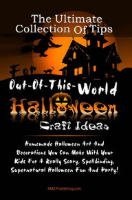 Title: The Ultimate Collection Of Tips For Out-Of-This-World Halloween Craft Ideas: Homemade Halloween Art And Decorations You Can Make With Your Kids For A Really Scary, Spellbinding, Supernatural Halloween Fun And Party!, Author: KMS Publishing