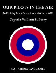 Title: Our Pilots in the Air - An Exciting Tale of American Aviators in WWI, Author: Captain William B. Perry