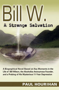 Title: Bill W. A Strange Salvation: A Biographical Novel Based on Key Moments in the Life of Bill Wilson, the Alcoholics Anonymous Founder, and a Probing of His Mysterious 11-Year Depression, Author: Paul Hourihan